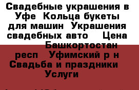 Свадебные украшения в Уфе, Кольца букеты для машин, Украшения свадебных авто. › Цена ­ 500 - Башкортостан респ., Уфимский р-н Свадьба и праздники » Услуги   